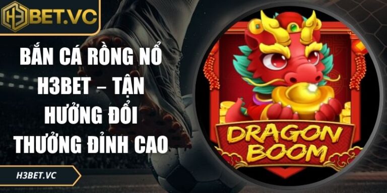 Bắn Cá Rồng Nổ H3BET – Tận Hưởng Đổi Thưởng Đỉnh Cao 7 Bắn cá Rồng Nổ H3BET