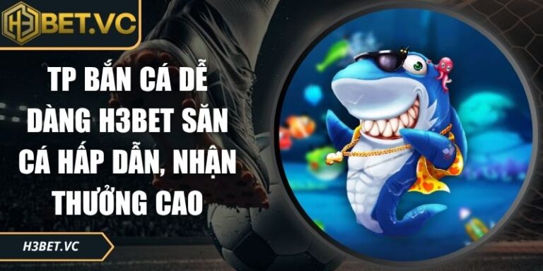 TP Bắn Cá Dễ Dàng H3BET Săn Cá Hấp Dẫn, Nhận Thưởng Cao 1 TP bắn cá dễ dàng H3BET