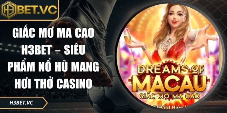 Giấc Mơ Ma Cao H3BET – Siêu Phẩm Nổ Hũ Mang Hơi Thở Casino 3 Giấc mơ Ma Cao H3BET